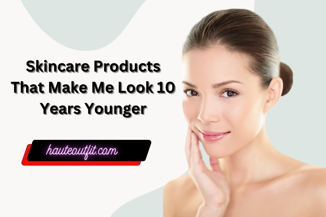 Skincare Products That Make Me Look 10 Years Younger